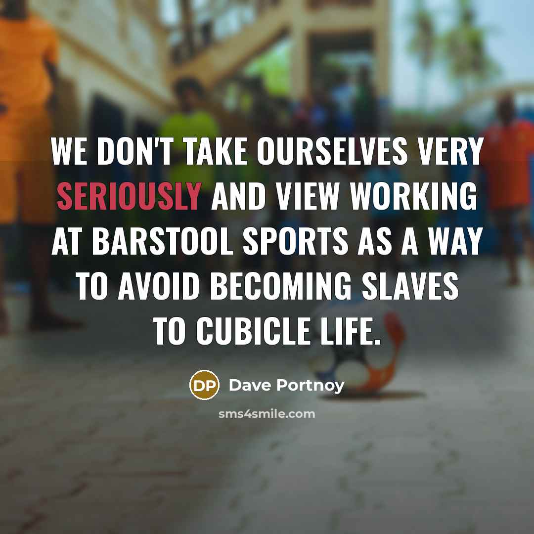 “We don't take ourselves very seriously and view working at Barstool Sports as a way to avoid becoming slaves to cubicle life.” quote by Dave Portnoy