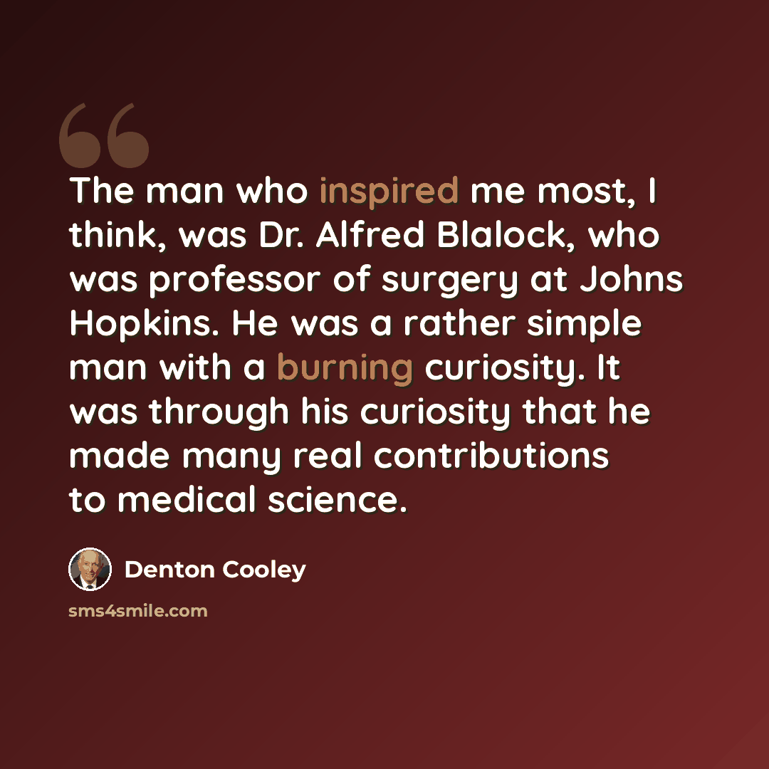 “The man who inspired me most, I think, was Dr. Alfred Blalock, who was professor of surgery at Johns Hopkins. He was a rather simple man with a burning curiosity. It was through his curiosity that he made many real contributions to medical science.” quote by Denton Cooley