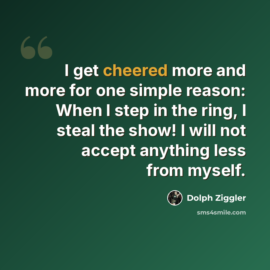 “I get cheered more and more for one simple reason: When I step in the ring, I steal the show! I will not accept anything less from myself.” quote by Dolph Ziggler