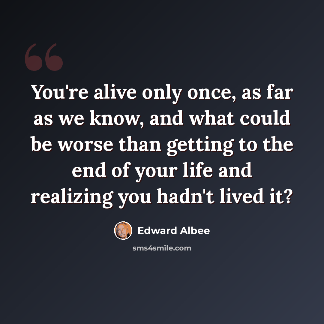“You're alive only once, as far as we know, and what could be worse than getting to the end of your life and realizing you hadn't lived it?” quote by Edward Albee