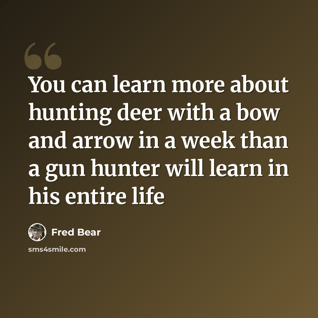 “You can learn more about hunting deer with a bow and arrow in a week than a gun hunter will learn in his entire life” quote by Fred Bear