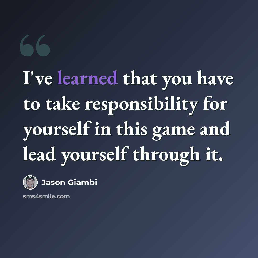 “I've learned that you have to take responsibility for yourself in this game and lead yourself through it.” quote by Jason Giambi