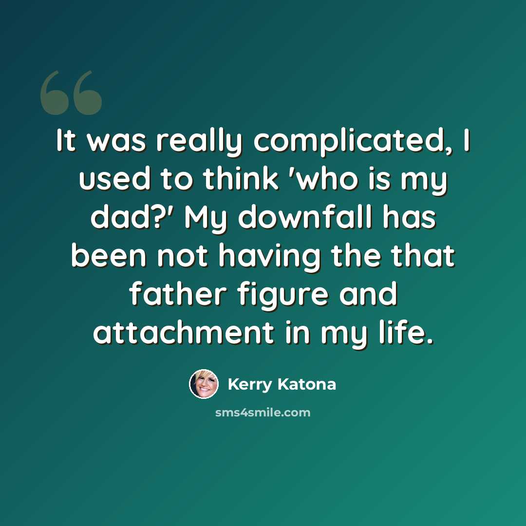 “It was really complicated, I used to think 'who is my dad?' My downfall has been not having the that father figure and attachment in my life.” quote by Kerry Katona