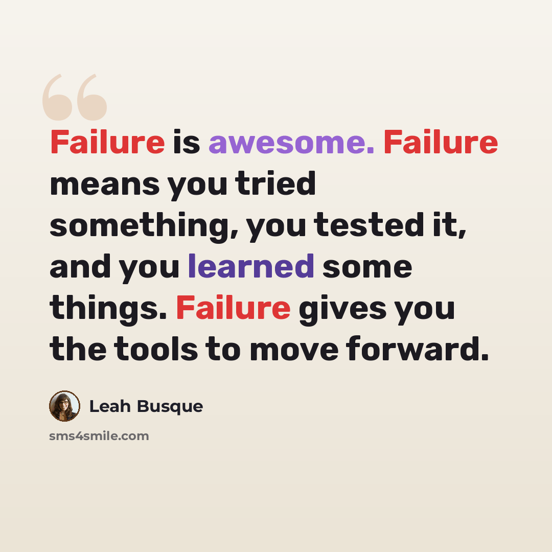 “Failure is awesome. Failure means you tried something, you tested it, and you learned some things. Failure gives you the tools to move forward.” quote by Leah Busque