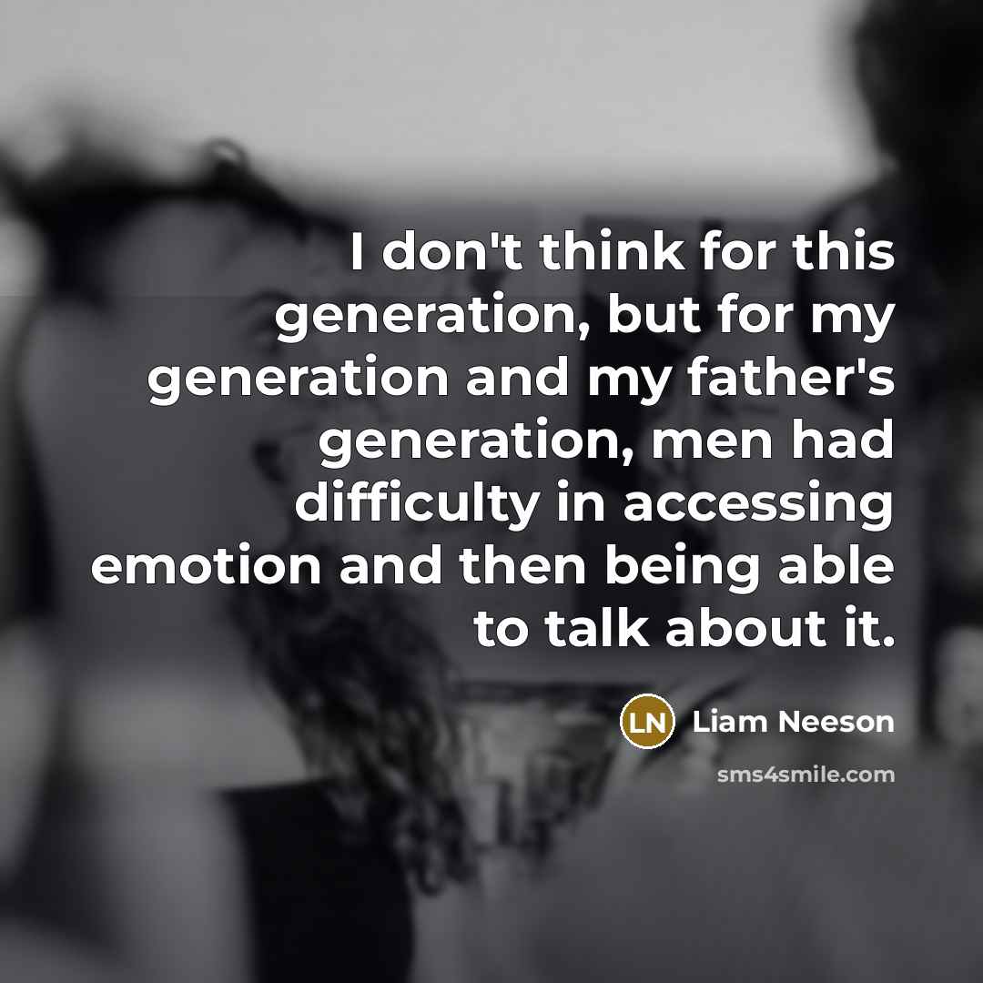 “I don't think for this generation, but for my generation and my father's generation, men had difficulty in accessing emotion and then being able to talk about it.” quote by Liam Neeson