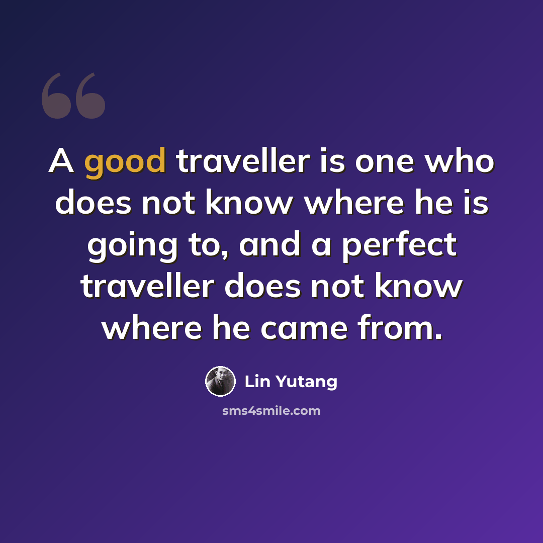 “A good traveller is one who does not know where he is going to, and a perfect traveller does not know where he came from.” quote by Lin Yutang