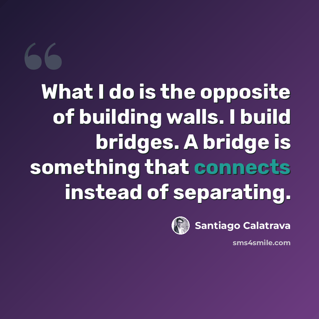 “What I do is the opposite of building walls. I build bridges. A bridge is something that connects instead of separating.” quote by Santiago Calatrava