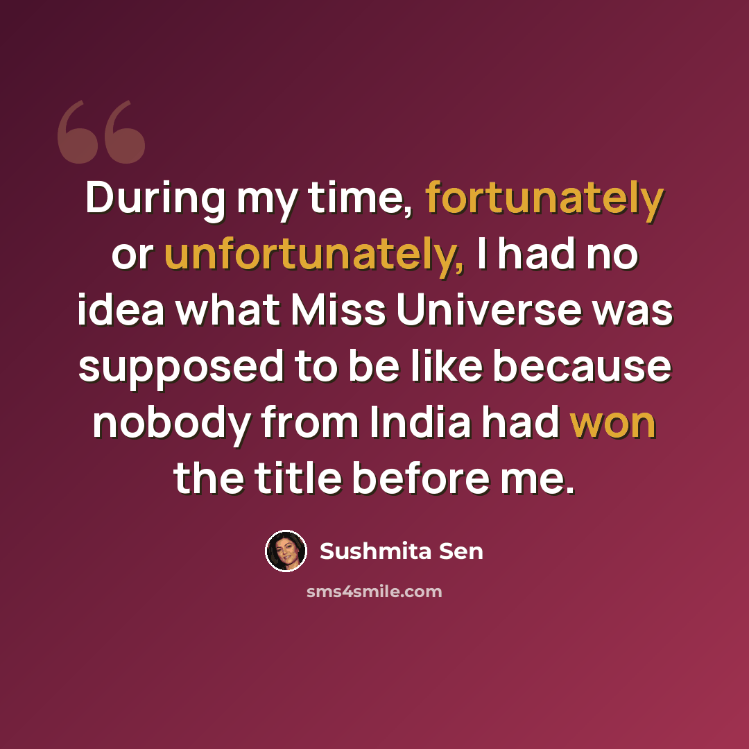 “During my time, fortunately or unfortunately, I had no idea what Miss Universe was supposed to be like because nobody from India had won the title before me.” quote by Sushmita Sen