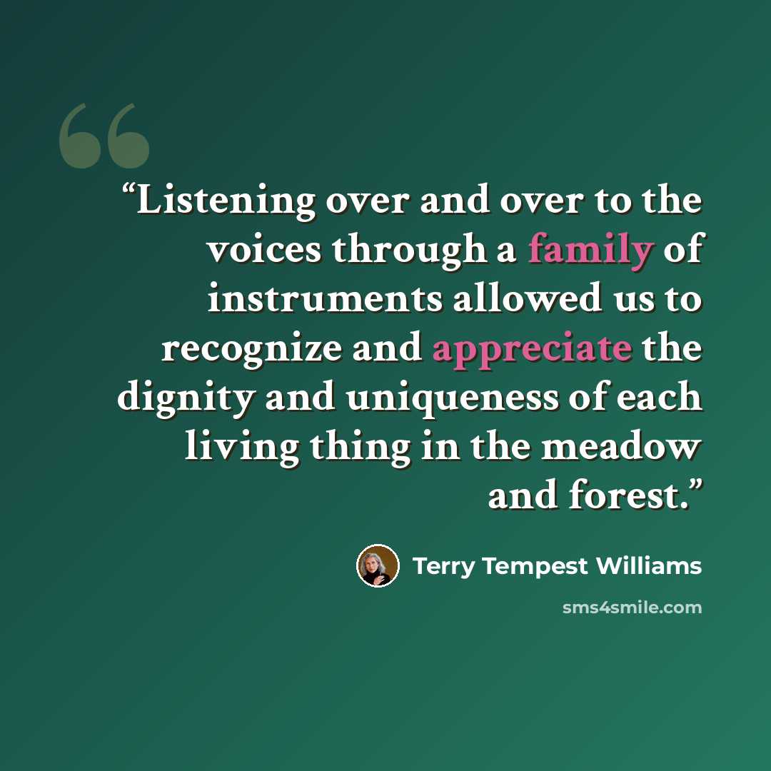 “Listening over and over to the voices through a family of instruments allowed us to recognize and appreciate the dignity and uniqueness of each living thing in the meadow and forest.” quote by Terry Tempest Williams