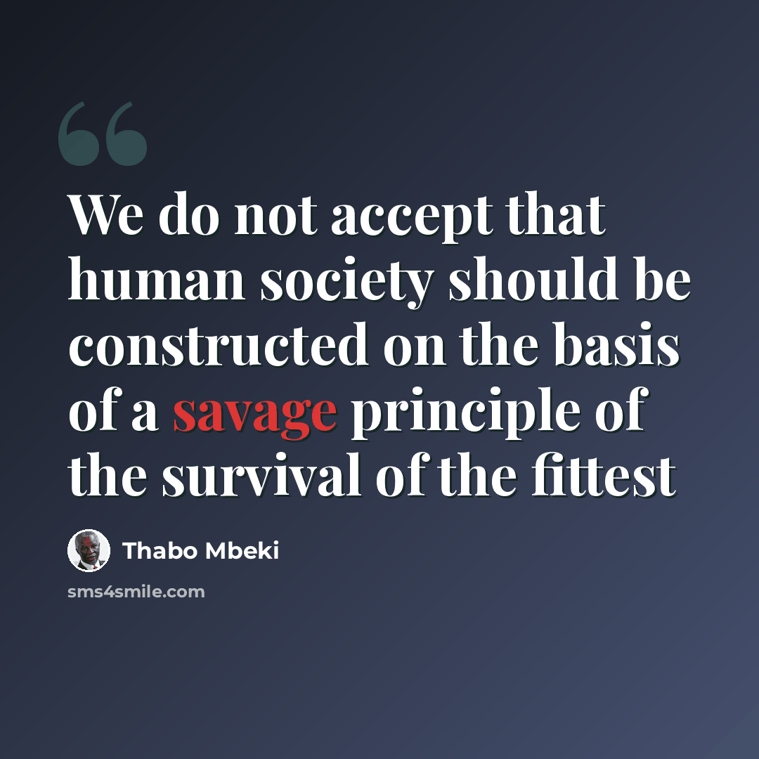 “We do not accept that human society should be constructed on the basis of a savage principle of the survival of the fittest” quote by Thabo Mbeki