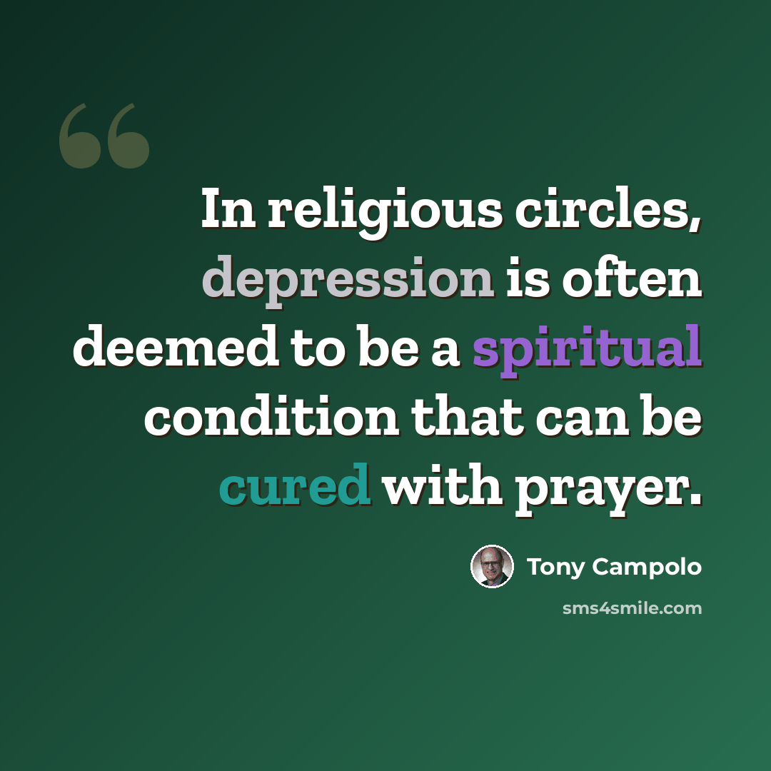 “In religious circles, depression is often deemed to be a spiritual condition that can be cured with prayer.” quote by Tony Campolo