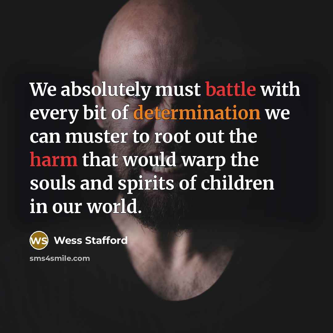 “We absolutely must battle with every bit of determination we can muster to root out the harm that would warp the souls and spirits of children in our world.” quote by Wess Stafford