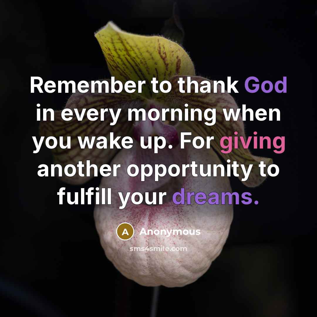 “Remember to thank God in every morning when you wake up. For giving another opportunity to fulfill your dreams.” quote by Anonymous