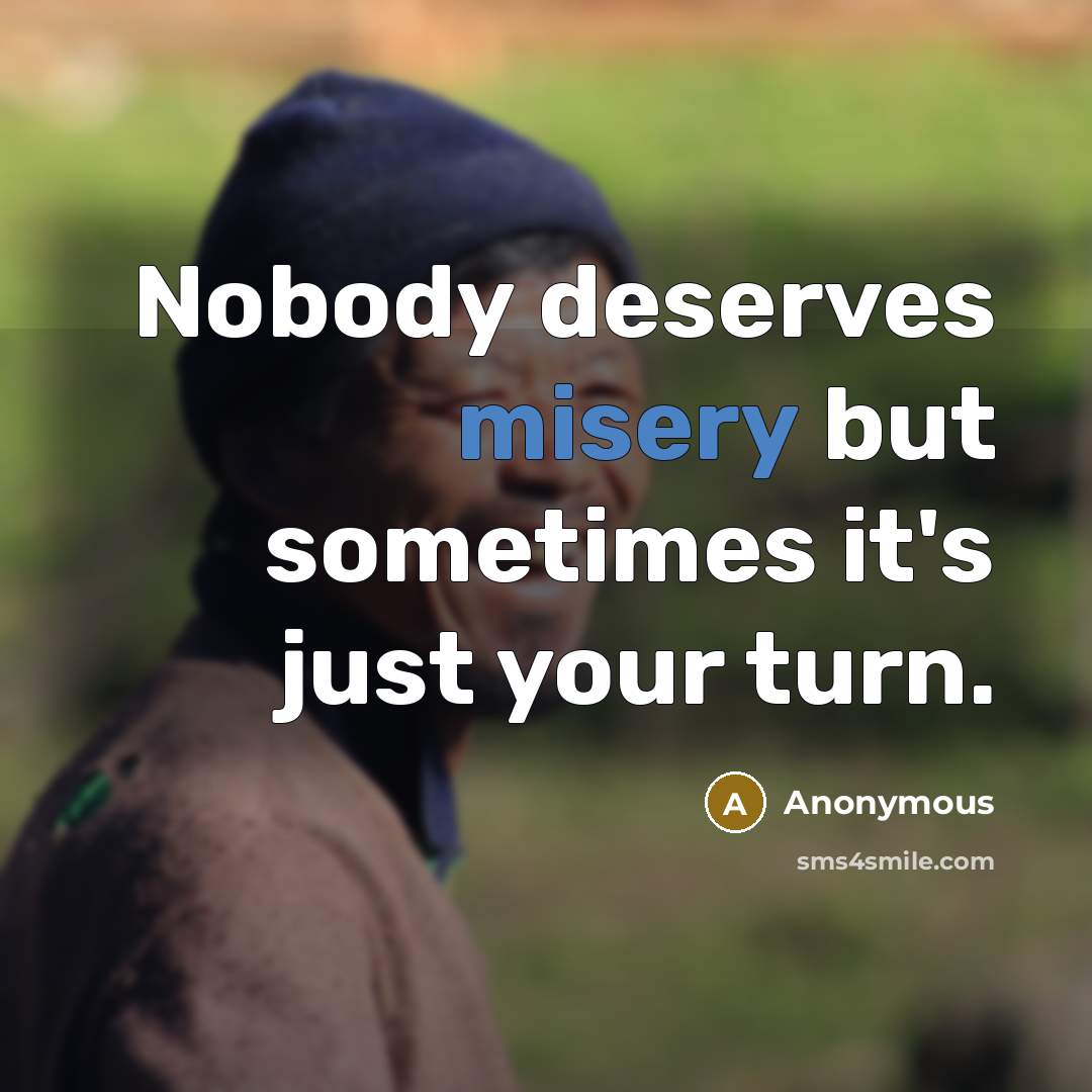 “Nobody deserves misery but sometimes it's just your turn.” quote by Anonymous
