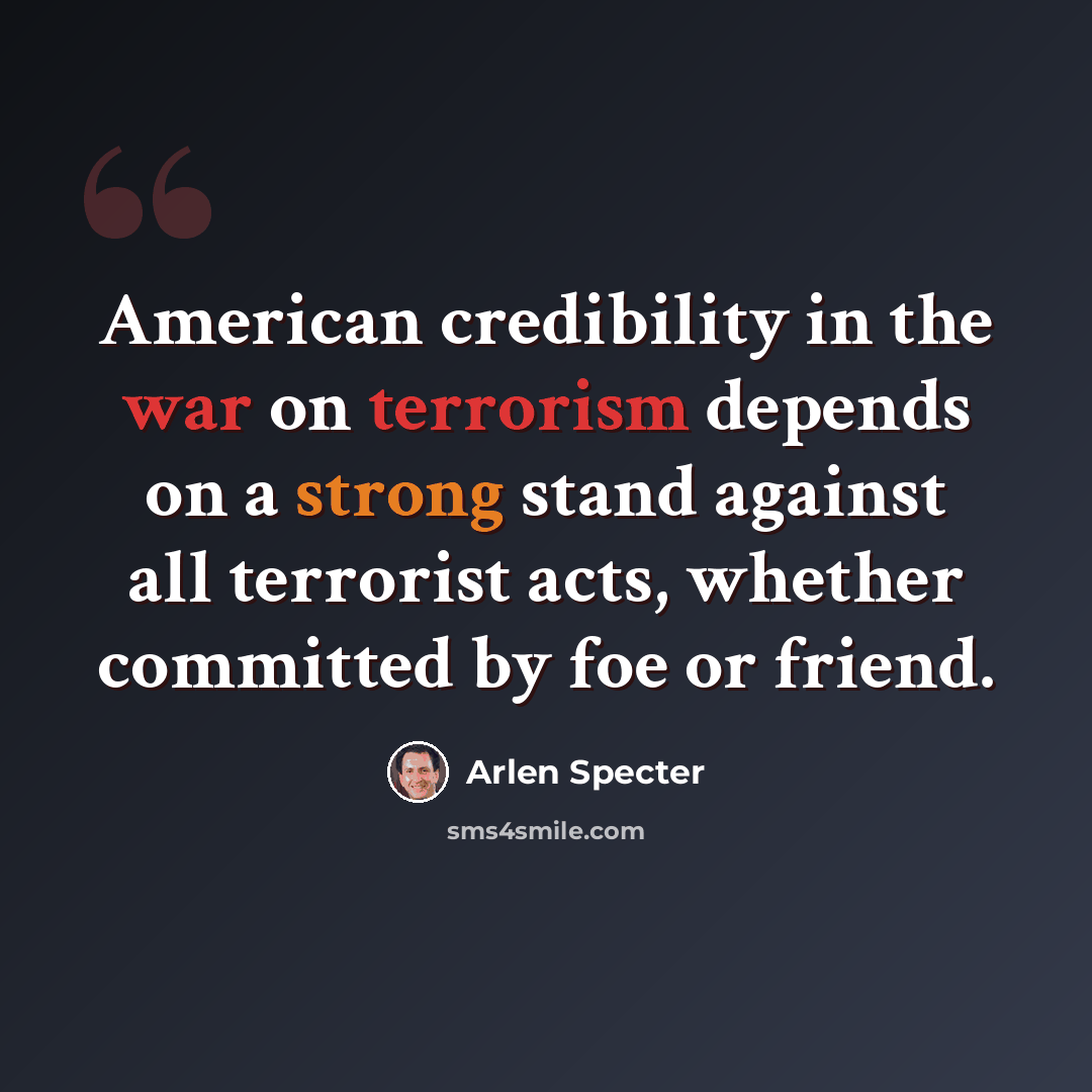 “American credibility in the war on terrorism depends on a strong stand against all terrorist acts, whether committed by foe or friend.” quote by Arlen Specter