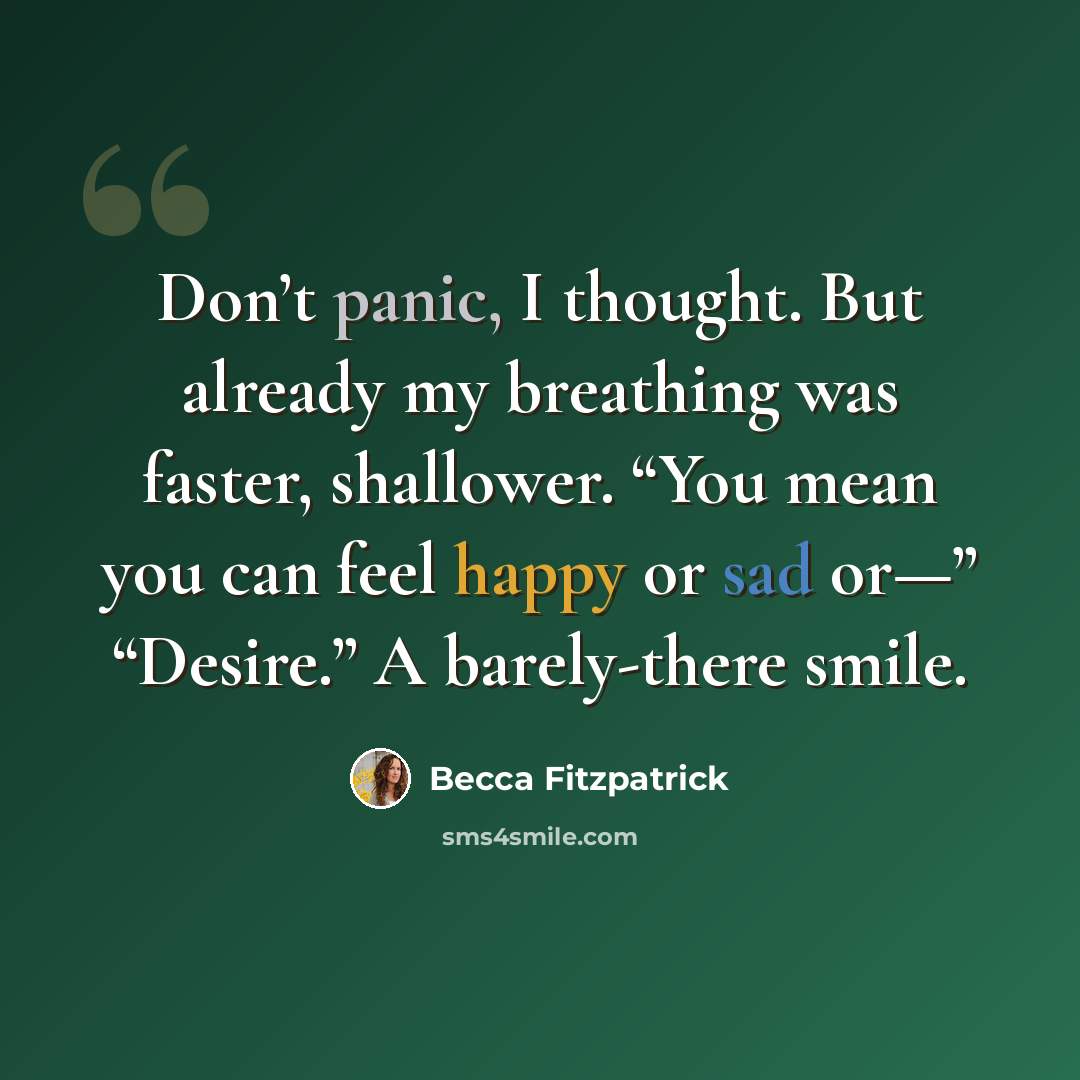 “Don’t panic, I thought. But already my breathing was faster, shallower. “You mean you can feel happy or sad or—” “Desire.” A barely-there smile.” quote by Becca Fitzpatrick