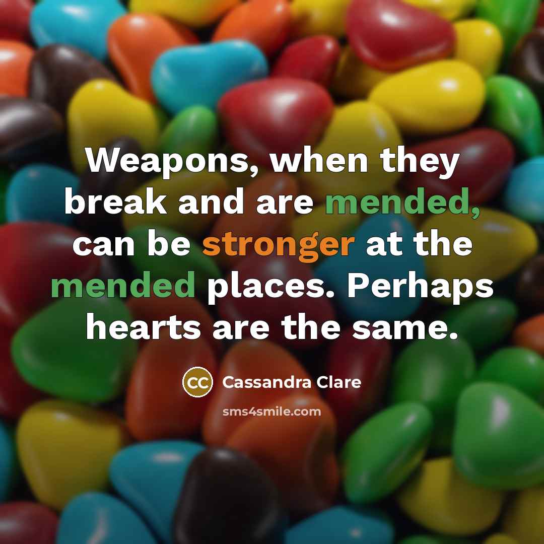 “Weapons, when they break and are mended, can be stronger at the mended places. Perhaps hearts are the same.” quote by Cassandra Clare