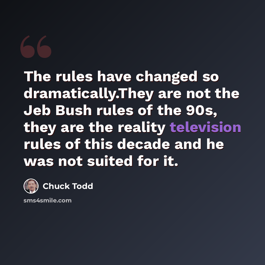 “The rules have changed so dramatically.They are not the Jeb Bush rules of the 90s, they are the reality television rules of this decade and he was not suited for it.” quote by Chuck Todd