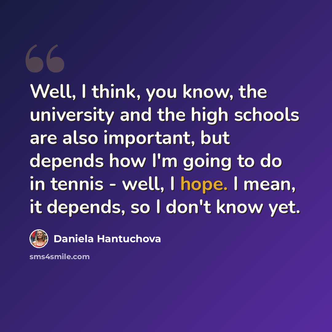 “Well, I think, you know, the university and the high schools are also important, but depends how I'm going to do in tennis - well, I hope. I mean, it depends, so I don't know yet.” quote by Daniela Hantuchova