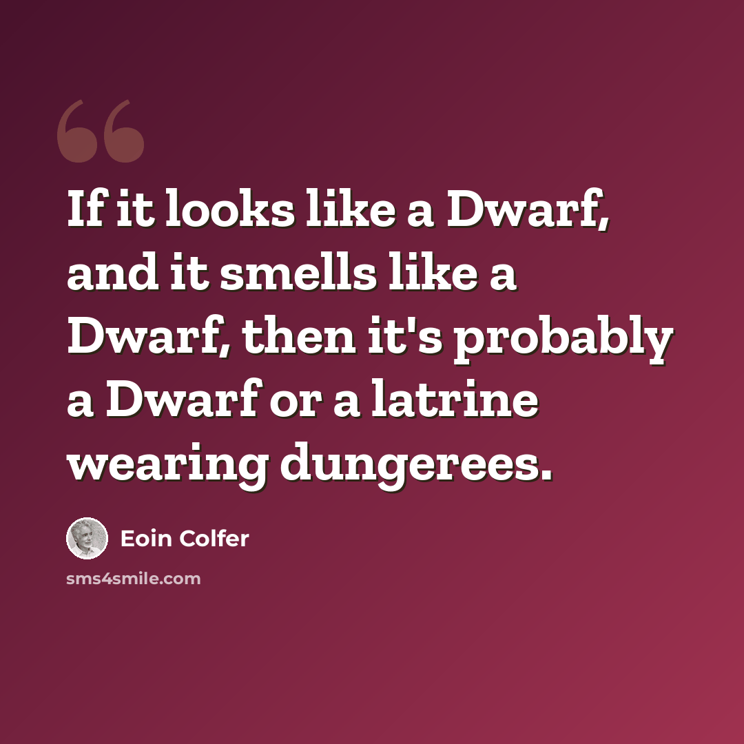 “If it looks like a Dwarf, and it smells like a Dwarf, then it's probably a Dwarf or a latrine wearing dungerees.” quote by Eoin Colfer
