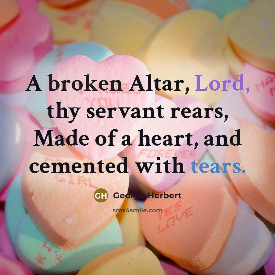 “A broken Altar, Lord, thy servant rears, Made of a heart, and cemented with tears.” quote by George Herbert