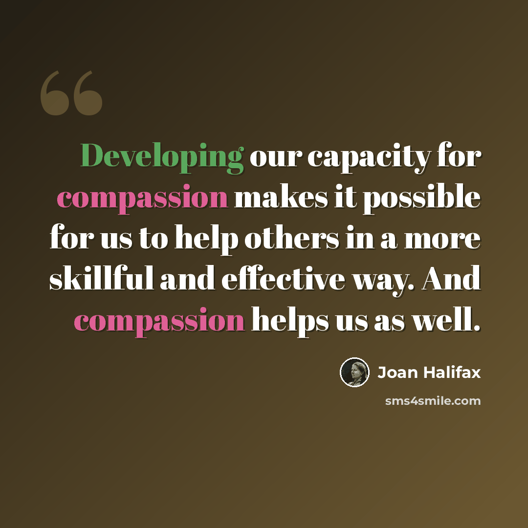 “Developing our capacity for compassion makes it possible for us to help others in a more skillful and effective way. And compassion helps us as well.” quote by Joan Halifax