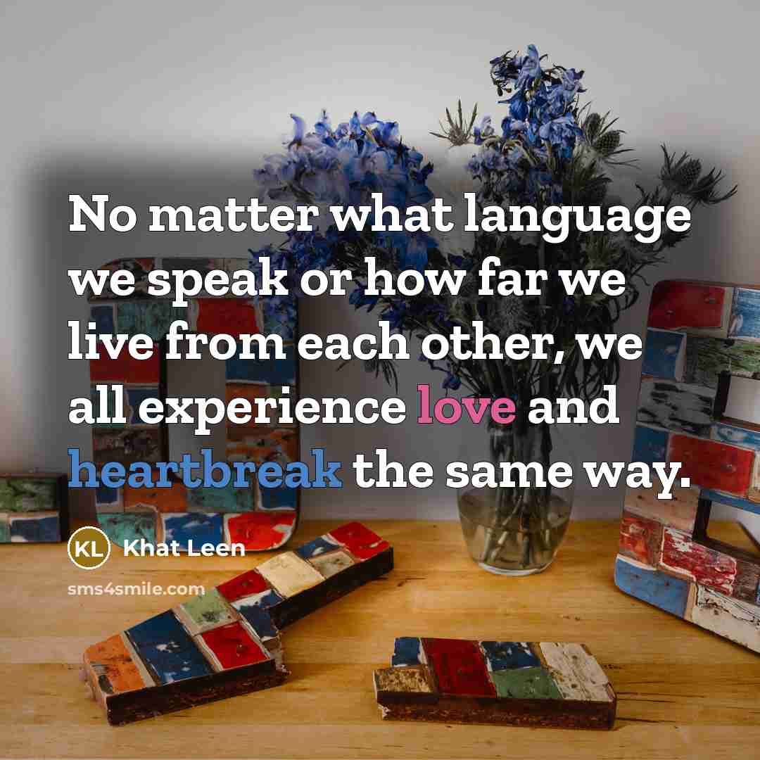 “No matter what language we speak or how far we live from each other, we all experience love and heartbreak the same way.” quote by Khat Leen
