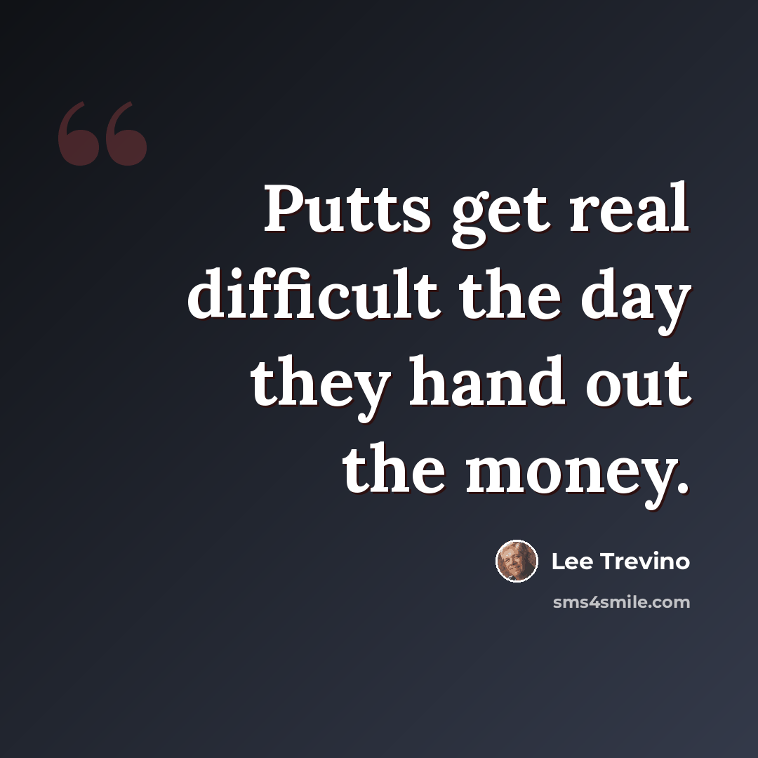 “Putts get real difficult the day they hand out the money.” quote by Lee Trevino