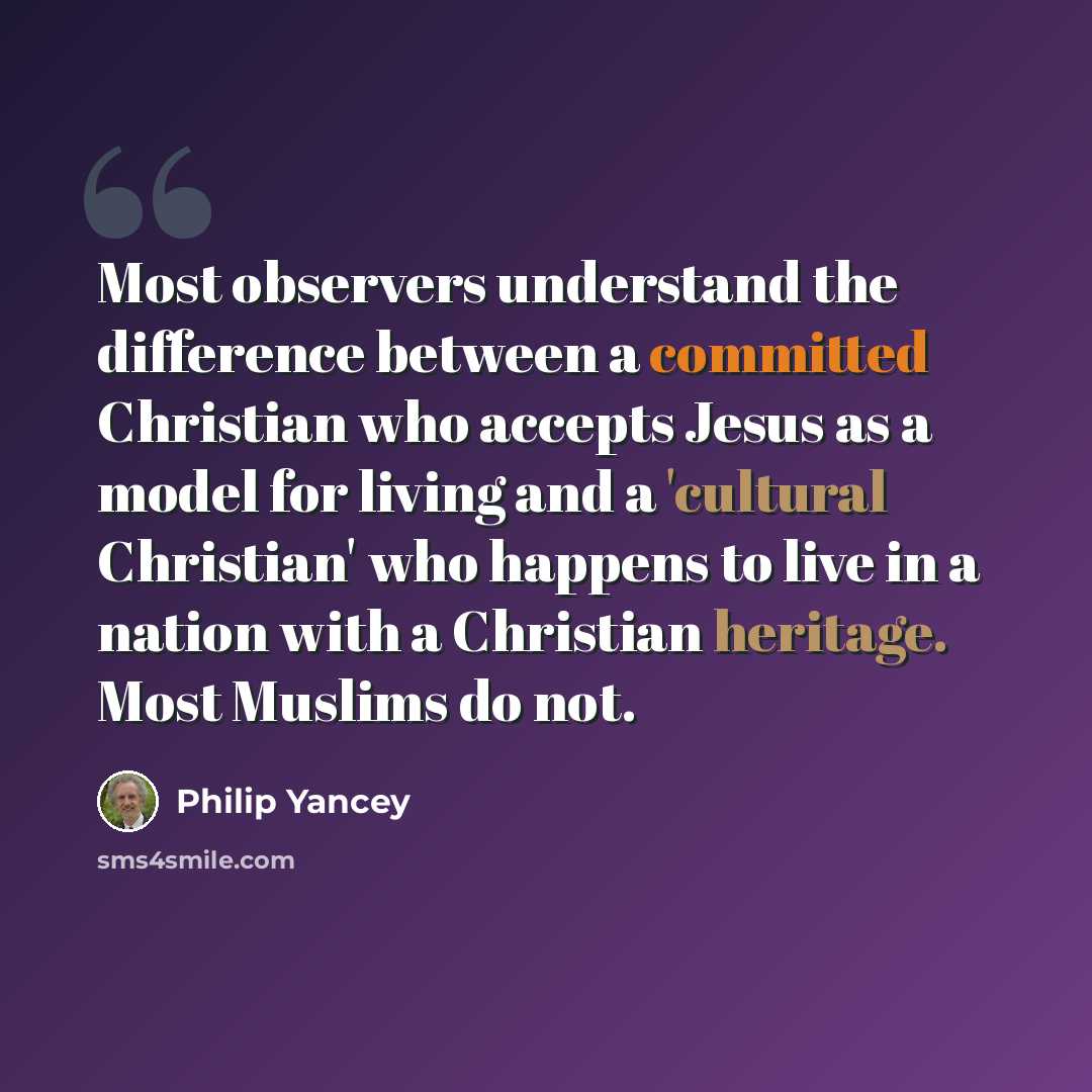 “Most observers understand the difference between a committed Christian who accepts Jesus as a model for living and a 'cultural Christian' who happens to live in a nation with a Christian heritage. Most Muslims do not.” quote by Philip Yancey