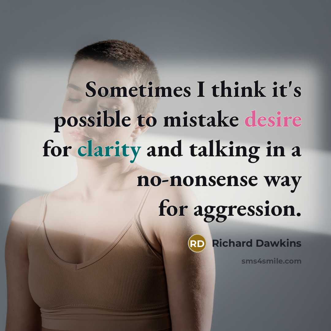 “Sometimes I think it's possible to mistake desire for clarity and talking in a no-nonsense way for aggression.” quote by Richard Dawkins