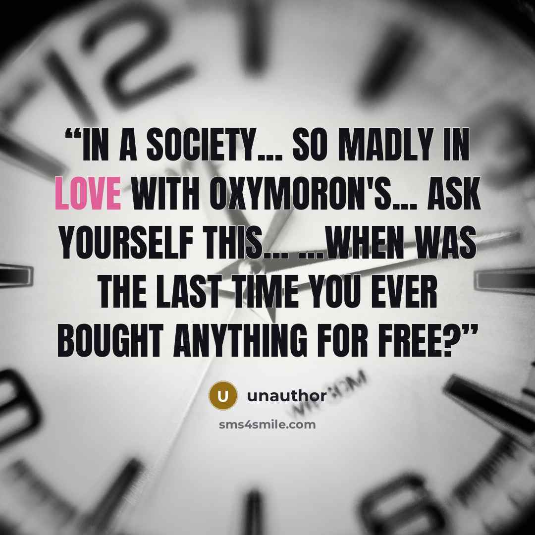 “In a society... so madly in love with oxymoron's... ask yourself this... ...when was the last time you ever bought anything for free?” quote by unauthor