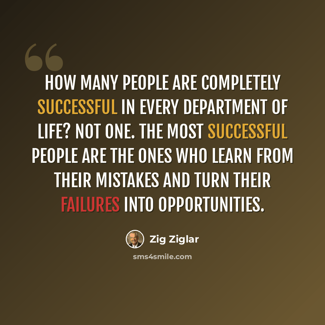 “How many people are completely successful in every department of life? Not one. The most successful people are the ones who learn from their mistakes and turn their failures into opportunities.” quote by Zig Ziglar