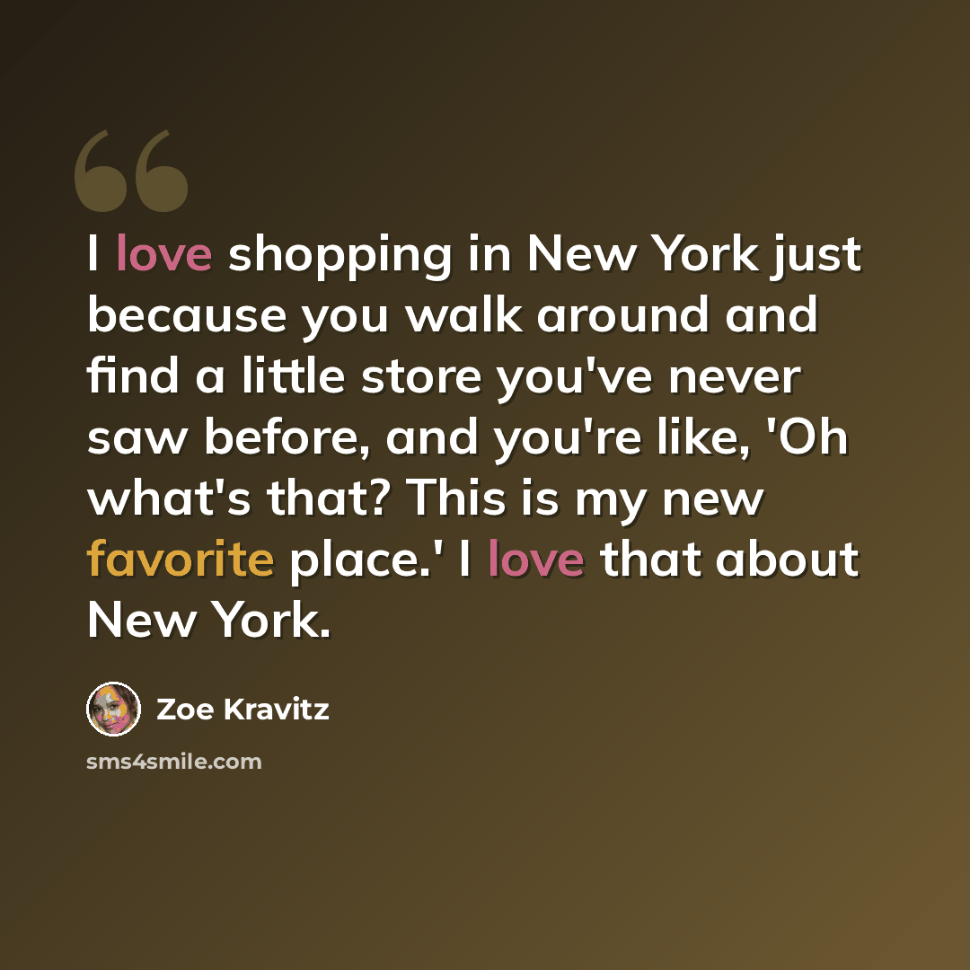 “I love shopping in New York just because you walk around and find a little store you've never saw before, and you're like, 'Oh what's that? This is my new favorite place.' I love that about New York.” quote by Zoe Kravitz