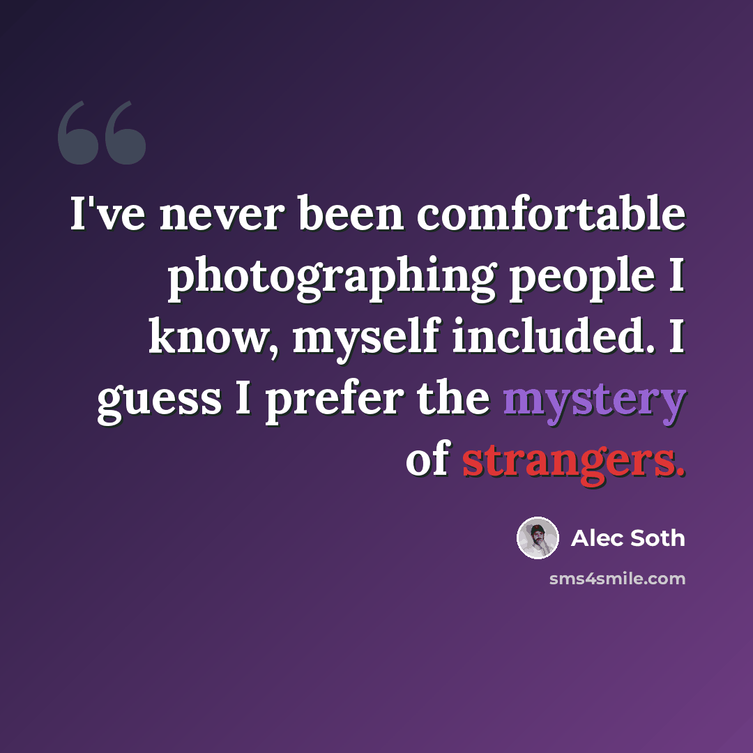 “I've never been comfortable photographing people I know, myself included. I guess I prefer the mystery of strangers.” quote by Alec Soth