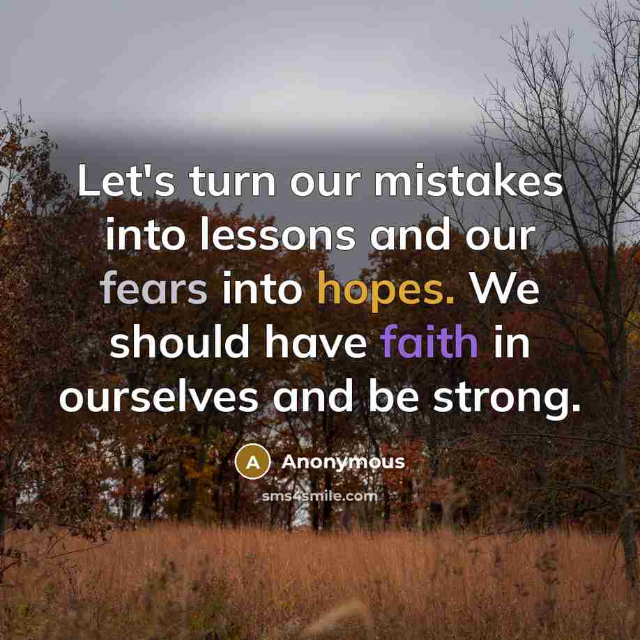“Let's turn our mistakes into lessons and our fears into hopes. We should have faith in ourselves and be strong.” quote by Anonymous