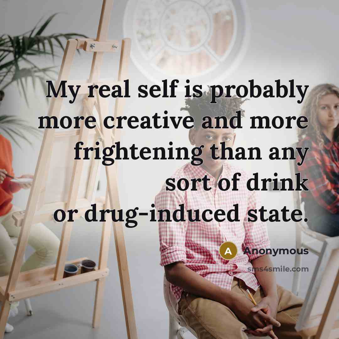 “My real self is probably more creative and more frightening than any sort of drink or drug-induced state.” quote by Anonymous