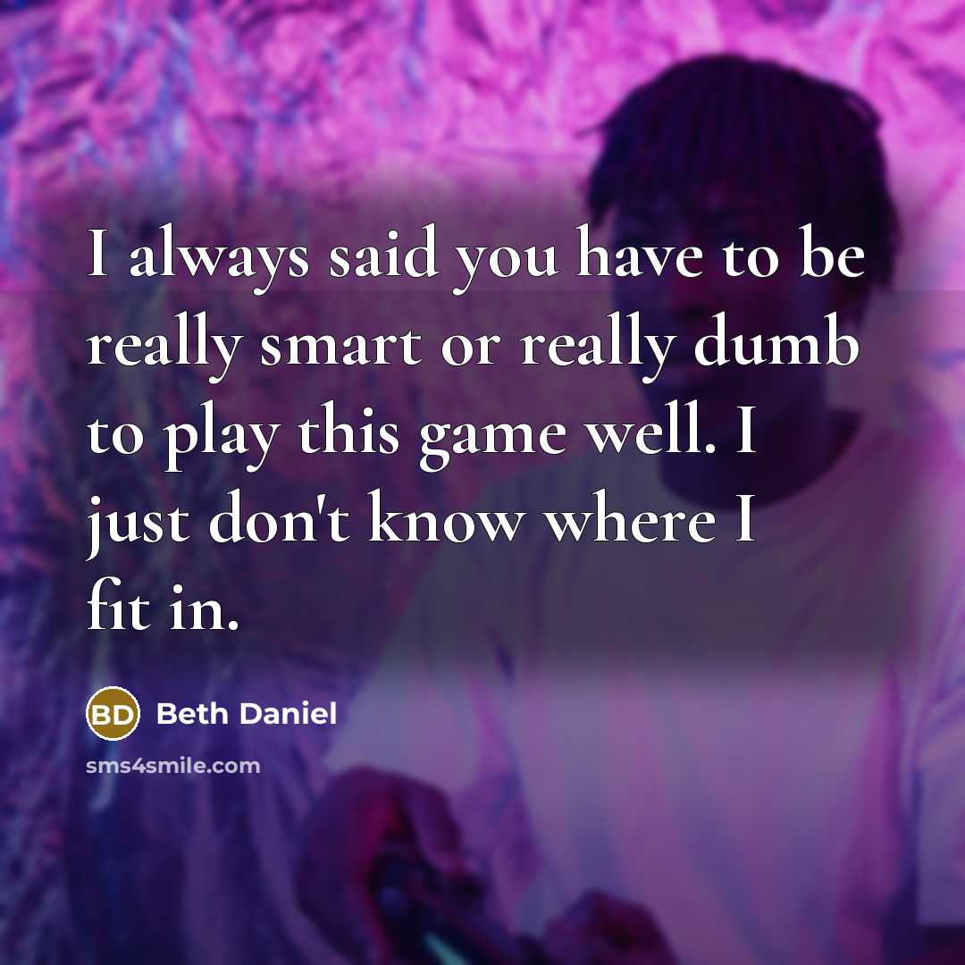 “I always said you have to be really smart or really dumb to play this game well. I just don't know where I fit in.” quote by Beth Daniel