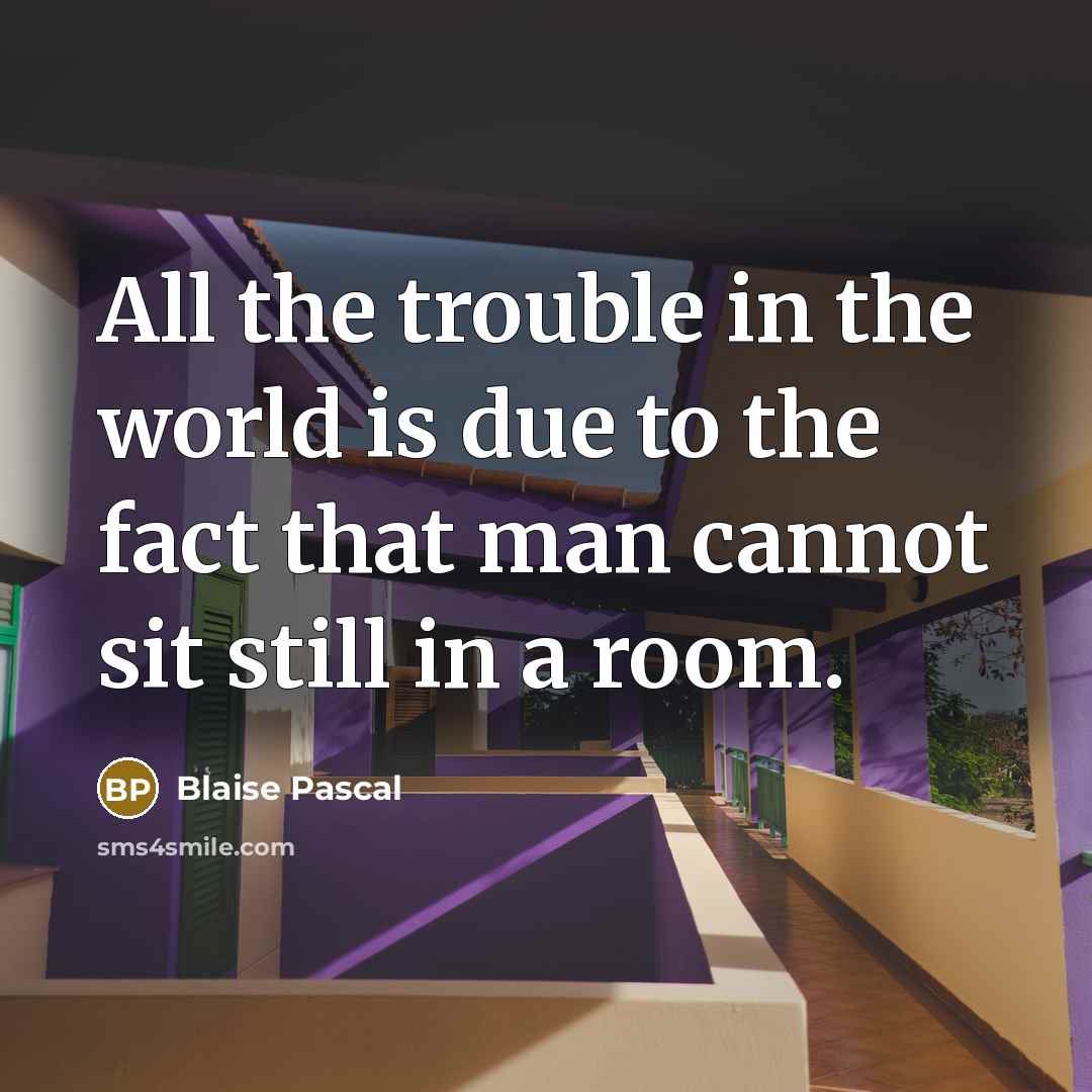 “All the trouble in the world is due to the fact that man cannot sit still in a room.” quote by Blaise Pascal
