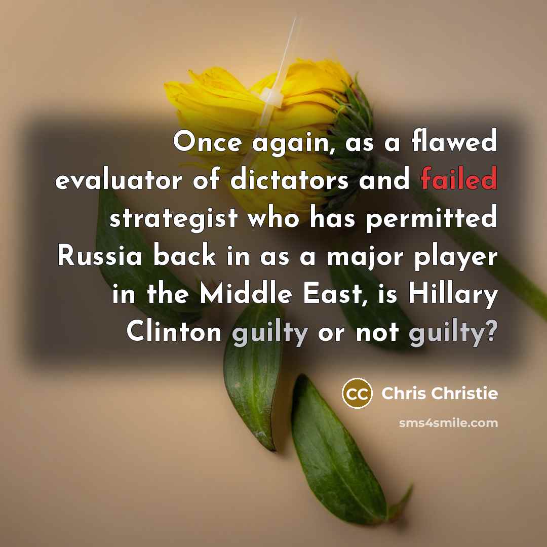 “Once again, as a flawed evaluator of dictators and failed strategist who has permitted Russia back in as a major player in the Middle East, is Hillary Clinton guilty or not guilty?” quote by Chris Christie