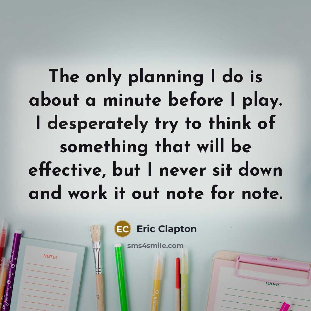 “The only planning I do is about a minute before I play. I desperately try to think of something that will be effective, but I never sit down and work it out note for note.” quote by Eric Clapton