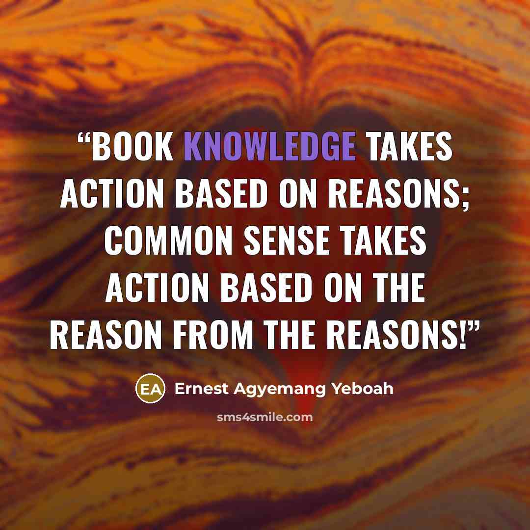 “Book knowledge takes action based on reasons; common sense takes action based on the reason from the reasons!” quote by Ernest Agyemang Yeboah
