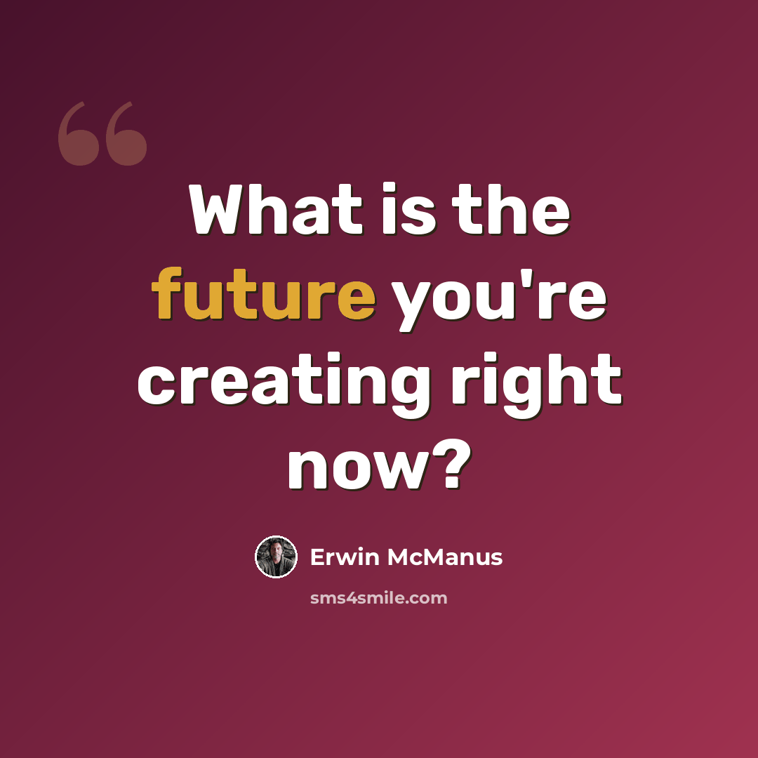 “What is the future you're creating right now?” quote by Erwin McManus