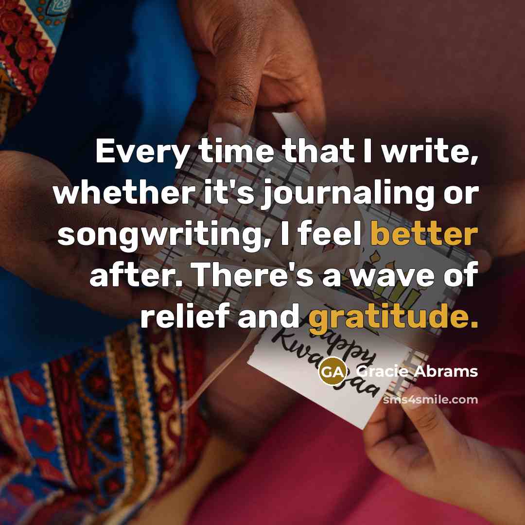 “Every time that I write, whether it's journaling or songwriting, I feel better after. There's a wave of relief and gratitude.” quote by Gracie Abrams