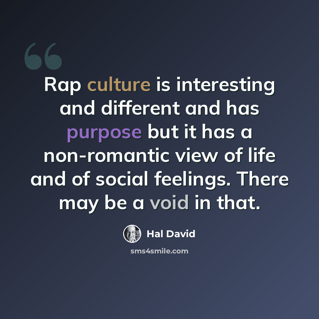 “Rap culture is interesting and different and has purpose but it has a non-romantic view of life and of social feelings. There may be a void in that.” quote by Hal David