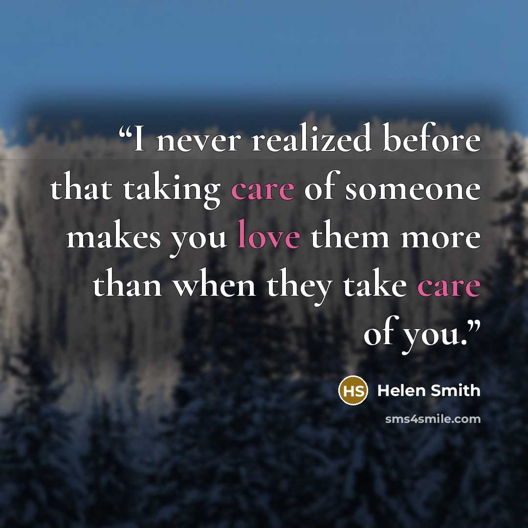 “I never realized before that taking care of someone makes you love them more than when they take care of you.” quote by Helen Smith