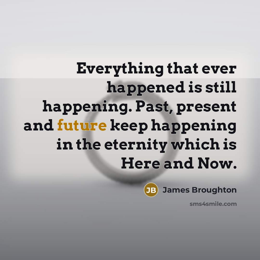 “Everything that ever happened is still happening. Past, present and future keep happening in the eternity which is Here and Now.” quote by James Broughton