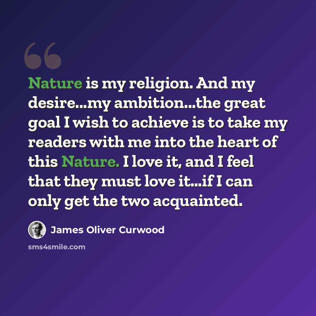 “Nature is my religion. And my desire...my ambition...the great goal I wish to achieve is to take my readers with me into the heart of this Nature. I love it, and I feel that they must love it…if I can only get the two acquainted.” quote by James Oliver Curwood