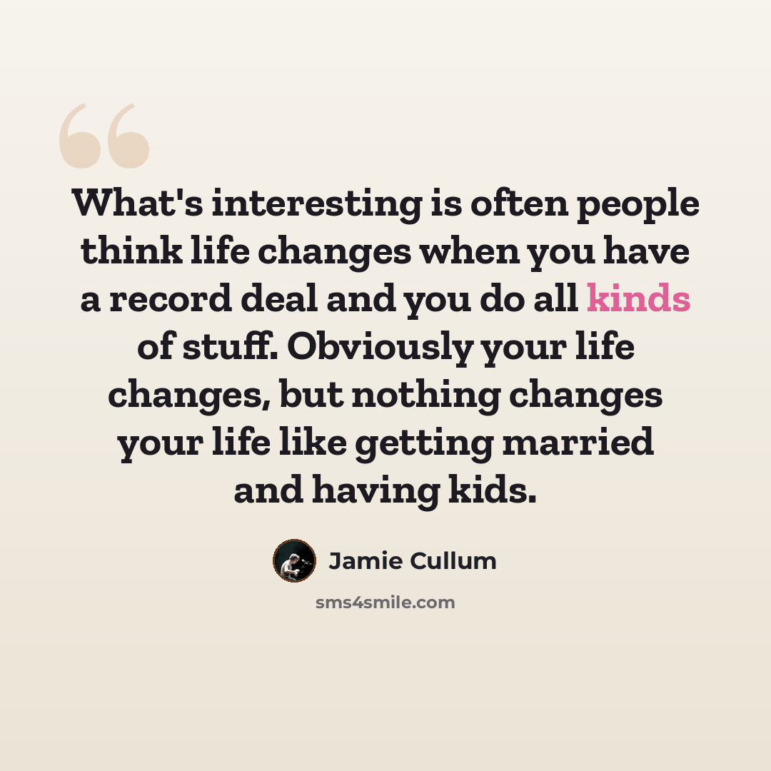 “What's interesting is often people think life changes when you have a record deal and you do all kinds of stuff. Obviously your life changes, but nothing changes your life like getting married and having kids.” quote by Jamie Cullum