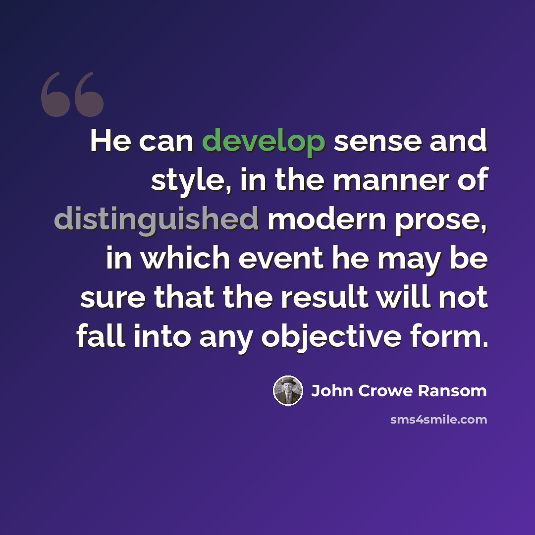 “He can develop sense and style, in the manner of distinguished modern prose, in which event he may be sure that the result will not fall into any objective form.” quote by John Crowe Ransom