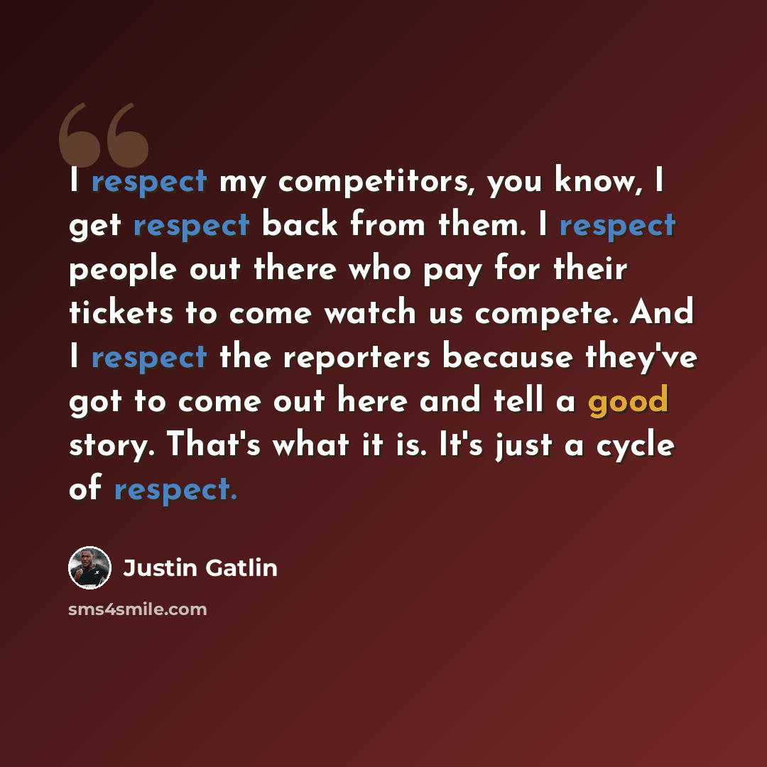 “I respect my competitors, you know, I get respect back from them. I respect people out there who pay for their tickets to come watch us compete. And I respect the reporters because they've got to come out here and tell a good story. That's what it is. It's just a cycle of respect.” quote by Justin Gatlin